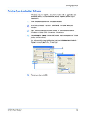 Page 35Printing Operation 
OPERATION GUIDE2-3
Printing from Application Software
The steps required to print a document created with an application are 
explained below. You can select the printing Paper Size and Output 
Destination.
1Load the paper required into the paper cassette.
2From the application File menu, select Print. The Print dialog box 
displays.
3Click the drop down list of printer names. All the printers installed in 
Windows are listed. Click the name of the machine.
4Use Number of copies to...