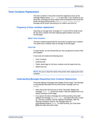 Page 39Maintenance 
OPERATION GUIDE3-3
Toner Container Replacement
The toner container in the printer should be replaced as soon as the 
message display shows Toner low or soon after. If you continue to use 
the printer, eventually the toner supply will be exhausted at which point the 
printer will stop printing and the Replace toner Clean printer 
message will be shown instructing you to install a new toner kit.
Frequency of toner container replacement
Assuming an average toner coverage of 5 % and EcoPrint...