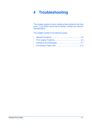 Page 49OPERATION GUIDE4-1
4 Troubleshooting
This chapter explains how to handle printer problems that may 
occur. If a problem cannot be corrected, contact your service 
representative.
This chapter explains the following topics:
•General Guideline .......................................................  4-2
•Print Quality Problems.................................................  4-4
•Indicators and Messages ............................................  4-7
•Correcting a Paper Jam...