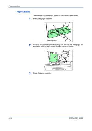 Page 64Troubleshooting 
4-16OPERATION GUIDE
Paper Cassette
The following procedure also applies to the optional paper feeder.
1Pull out the paper cassette.
 
2Remove the jammed paper while taking care not to tear it. If the paper has 
been torn, remove all the scraps from the inside the printer.
3Close the paper cassette.
Paper Cassette
Downloaded From ManualsPrinter.com Manuals 