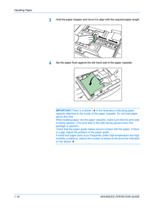 Page 22
Handling Paper 
1-16 ADVANCED OPERATION GUIDE
3Hold the paper stopper and move it to align with the required paper length.
4Set the paper flush against the left-hand wall of the paper cassette.
IMPORTANT:There is a sticker (  in the  illustration) indicating paper 
capacity attached to the  inside of the paper cassette. Do not load paper 
above this limit.
When loading paper into the paper cassette, make sure that the print side 
is facing upward. (The print side is  the side facing upward when the...