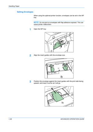 Page 26
Handling Paper 
1-20 ADVANCED OPERATION GUIDE
Setting Envelopes
When using the optional printer function, envelopes  can be set in the MP 
tray.
NOTE:Do not print on envelopes with fl ap adhesive exposed. This can 
cause printer malfunction.
1Open the MP tray.
2Align the insert guides with the envelope size.
3Position the envelope against the insert guides with the print side facing 
upward, and insert it as far as it will go.
Downloaded From ManualsPrinter.com Manuals 