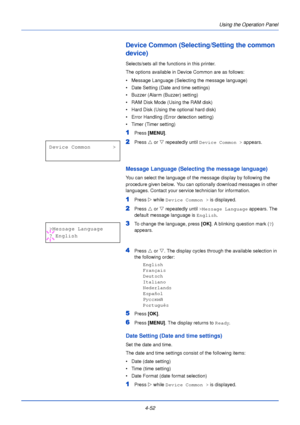 Page 110Using the Operation Panel
4-52
Device Common (Selecting/Setting the common 
device)
Selects/sets all the functions in this printer.
The options available in Device Common are as follows:
• Message Language (Selecting the message language)
• Date Setting (Date and time settings)
• Buzzer (Alarm (Buzzer) setting)
• RAM Disk Mode (Using the RAM disk)
• Hard Disk (Using the optional hard disk)
• Error Handling (Error  detection setting)
• Timer (Timer setting)
1Press  [MENU] .
2Press U or  V repeatedly until...
