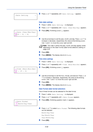 Page 1114-53Using the Operation Panel
2Press 
U or  V repeatedly until  >Date Setting >  appears. 
Date (date setting)
1Press Z while >Date Setting >  is displayed.
2Press U or  V repeatedly until  >>Date (Year/Mon/Day)  appears.
3Press [OK]. A blinking cursor ( _) appears.
4Use the arrow keys to set the year, month, and day. Press  U or  V to 
increase or decrease, respectively, the value at the blinking cursor. 
Use  Y and Z  to move the cursor right and left.
5Press [OK].
6Press [MENU] . The display returns...