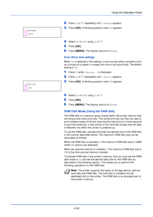 Page 1134-55Using the Operation Panel
2Press 
U or  V repeatedly until  >>Ready appears.
3Press [OK]. A blinking question mark ( ?) appears.
4Select  On or  Off using  U or  V.
5Press  [OK].
6Press [MENU] . The display returns to Ready .
Error (Error tone setting)
When On is selected in this setting, a tone sounds when a problem such 
as running out of paper or a paper ja m occurs during printing. The default 
setting is  On.
1Press  Z while >Buzzer >  is displayed.
2Press U or  V repeatedly until  >>Error...