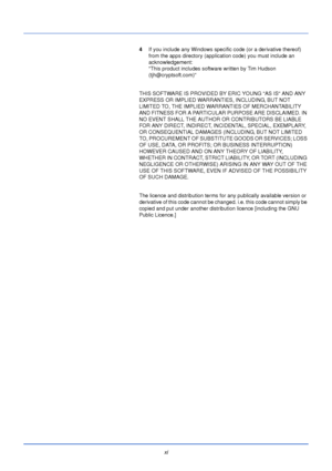 Page 13xi
4If you include any Windows specific code (or a derivative thereof) 
from the apps directory (application code) you must include an 
acknowledgement:
This product includes software written by Tim Hudson 
(tjh@cryptsoft.com)
THIS SOFTWARE IS PROVIDED BY ERIC YOUNG AS IS AND ANY 
EXPRESS OR IMPLIED WARRANTIES, INCLUDING, BUT NOT 
LIMITED TO, THE IMPLIED WARRANTIES OF MERCHANTABILITY 
AND FITNESS FOR A PARTICULAR PURPOSE ARE DISCLAIMED. IN 
NO EVENT SHALL THE AUTHOR OR CONTRIBUTORS BE LIABLE 
FOR ANY...