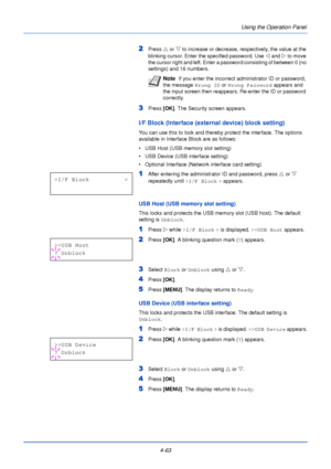 Page 1214-63Using the Operation Panel
2Press 
U or V  to increase or decrease, respectively, the value at the 
blinking cursor. Enter the specified password. Use  Y and  Z to move 
the cursor right and left. Enter a password consisting of between 0 (no 
settings) and 16 numbers.
3Press  [OK]. The Security screen appears.
I/F Block (Interface (external device) block setting)
You can use this to lock and thereby protect the interface. The options 
available in Interface Block are as follows:
• USB Host (USB memory...