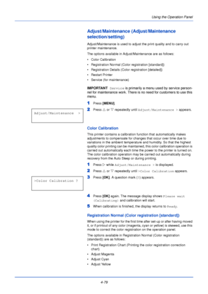 Page 1374-79Using the Operation Panel
Adjust/Maintenance (Adjust/Maintenance 
selection/setting)
Adjust/Maintenance is used to adjust the print quality and to carry out 
printer maintenance. 
The options available in Adjust/Maintenance are as follows:
• Color Calibration
• Registration Normal (Color
 registration [standard])
• Registration Details (Color registration [detailed])
• Restart Printer
• Service (for maintenance)
IMPORTANT   Service is primarily a menu used by service person-
nel for maintenance work....