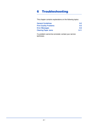 Page 1576-1
6 Troubleshooting
This chapter contains explanations on the following topics:
General Guidelines6-2
Print Quality Problems 6-3
Error Messages 6-6
Clearing Paper Jams 6-11
If a problem cannot be corrected, contact your service 
technician. 
Downloaded From ManualsPrinter.com Manuals 