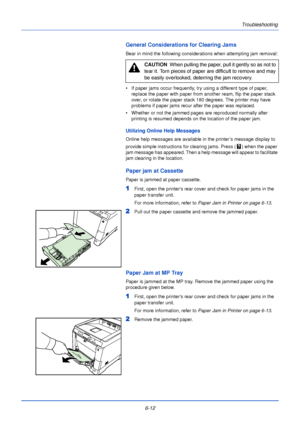 Page 168Troubleshooting
6-12
General Considerations for Clearing Jams
Bear in mind the following considerations when attempting jam removal:
• If paper jams occur frequently, try using a different type of paper,  replace the paper with paper from  another ream, flip the paper stack 
over, or rotate the paper stack 180 degrees. The printer may have 
problems if paper jams recur after the paper was replaced.
• Whether or not the jammed pages  are reproduced normally after 
printing is resumed depends on the...