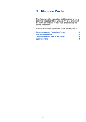 Page 211-1
1 Machine Parts
This chapter provides explanations and illustrations for you to 
determine the parts and their functions. Try to be familiar with 
the names and functions of these parts for correct use and 
optimal performance.
This chapter contains explanations on the following topics:
Components at the Front of the Printer 1-2
Internal Components 1-2
Components at the Rear of the Printer 1-3
Operation Panel 1-4
Downloaded From ManualsPrinter.com Manuals 