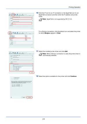 Page 32Printing Operation
2-8
10Click the IP icon for an IP connection or the AppleTalk icon for an 
AppleTalk connection and then enter the IP address and printer 
name.
For a Bonjour connection, click the default icon and select the printer 
for which  Bonjour appears in  Kind.
11Select the installed printer driver and click  Add.
12Select the options available for the printer and click  Continue.
Note  AppleTalk is not supported by OS X 10.6.
Note  When a Bonjour connection is used, the printer driver is...