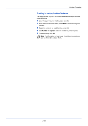 Page 34Printing Operation
2-10
Printing from Application Software
The steps required to print a document created with an application are 
explained below. 
1Load the paper required into the paper cassette.
2From the application File menu, select  Print. The Print dialog box 
displays.
3Select the printer to be used from the printer list.
4Use  Number of copies  to enter the number of prints required. 
5To start printing, click  OK.
Note  For information on how to use the printer driver software, 
refer to...