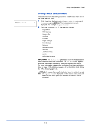 Page 68Using the Operation Panel
4-10
Setting a Mode Selection Menu
This section explains the setting procedures used for each menu item in 
the mode selection menu.
1While the printer displays  Ready, Please wait , Sleeping and 
Processing , press [MENU] . The mode selection menu is 
displayed. (For example :  Report Print)
2Each time you press  U or  V, the selection changes.
• Report Print
• USB Memory
•Custom Box
• Job Box
• Counter
• Paper Settings
• Print Settings
•Network
• Device Common
• Security
• Job...