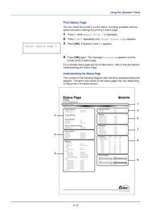 Page 714-13Using the Operation Panel
Print Status Page
You can check the printers current status, including available memory 
space and option settings by printing a status page.
1Press 
Z while Report Print >  is displayed.
2Press U or  V repeatedly until  >Print Status Page  appears.
3Press [OK]. A question mark ( ?) appears.
4Press  [OK] again. The message  Processing appears and the 
printer prints a status page.
For a sample status page and its full description, refer to the next section 
Understanding the...