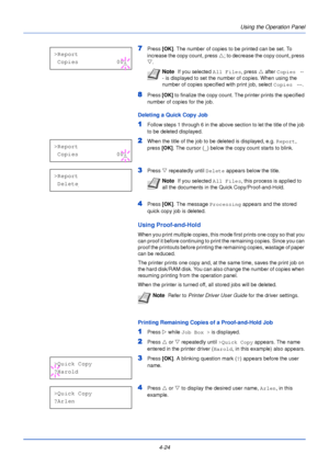 Page 82Using the Operation Panel
4-24
7Press  [OK]. The number of copies to be printed can be set. To 
increase the copy count, press  U; to decrease the copy count, press 
V .
8Press  [OK] to finalize the copy count. The printer prints the specified 
number of copies for the job.
Deleting a Quick Copy Job
1Follow steps 1 through 6 in the above section to let the title of the job 
to be deleted displayed.
2When the title of the job to be deleted is displayed, e.g.  Report, 
press [OK] . The cursor (_) below the...
