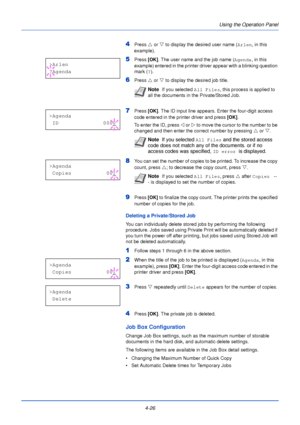 Page 84Using the Operation Panel
4-26
4Press  U or  V to display the desired user name ( Arlen, in this 
example).
5Press  [OK]. The user name and the job name ( Agenda, in this 
example) entered in the printer driver appear with a blinking question 
mark ( ?).
6Press  U or  V to display the desired job title. 
7Press  [OK]. The ID input line appears. Enter the four-digit access 
code entered in the printer driver and press  [OK]. 
To enter the ID, press  Y or  Z to move the cursor to the number to be 
changed...