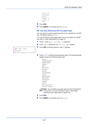 Page 88Using the Operation Panel
4-30
Oficio II
Statement
Folio
Youkei 2
Youkei 4
16K
5Press  [OK].
6Press [MENU] . The display returns to Ready .
MP Tray Type (Setting the MP tray paper type)
You can use this to set the paper type that can be supplied from the MP 
tray. The default setting is PLAIN.
For more information about paper types that you can feed from the MP 
tray, refer to  Paper Specifications on page 3-2 .
1Press Z while Paper Settings >  is displayed.
2Press U or  V repeatedly until  >MP Tray Type...