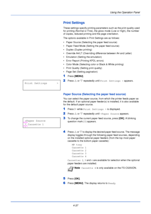 Page 954-37Using the Operation Panel
Print Settings
These settings specify printing parameters such as the print quality used 
for printing (Normal or Fine), the gl
oss mode (Low or High), the number 
of copies, reduced printing and the page orientation. 
The options available in Print Settings are as follows:
• Paper Source (Selecting the paper feed source)
• Paper Feed Mode (Setting the paper feed source)
• Duplex (Duplex printing)
• Override A4/LT (Overriding difference between A4 and Letter)
• Emulation...