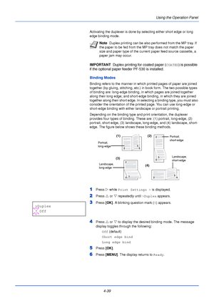 Page 974-39Using the Operation Panel
Activating the duplexer is done by selecting either short edge or long 
edge binding mode.
IMPORTANT  
Duplex printing for coated paper (COATED) is possible 
if the optional paper feeder PF-530 is installed.
Binding Modes
Binding refers to the manner in which printed pages of paper are joined 
together (by gluing, stitching, etc.) in book form. The two possible types 
of binding are: long-edge binding, in which pages are joined together 
along their long edge; and short-edge...