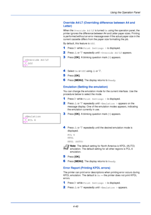 Page 98Using the Operation Panel
4-40
Override A4/LT (Overriding difference between A4 and 
Letter)
When the  Override A4/LT  is turned On using the operation panel, the 
printer ignores the difference between A4 and Letter paper sizes. Printing 
is performed without an error message even if the actual paper size in the 
current cassette differs from the paper size formatting the job.
By default, this feature is  Off.
1Press  Z while Print Settings >  is displayed.
2Press U or  V repeatedly until  >Override...