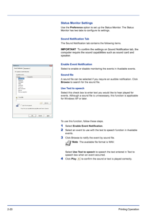 Page 442-20Printing Operation 
Status Monitor Settings
Use the Preference option to set up the Status Monitor. The Status 
Monitor has two tabs to configure its settings. 
Sound Notification Tab
The Sound Notification tab contains the following items.
IMPORTANT  To confirm the settings on Sound Notification tab, the 
computer requirs the sound capabilities such as sound card and 
speaker.
Enable Event Notification
Select to enable or disable monitoring the events in Available events.
Sound file
A sound file can...