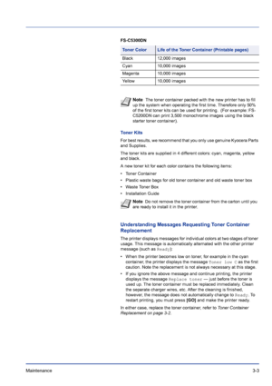 Page 49Maintenance 3-3
FS-C5300DN
Toner Kits
For best results, we recommend that you only use genuine Kyocera Parts 
and Supplies.
The toner kits are supplied in 4 different colors: cyan, magenta, yellow 
and black.
A new toner kit for each color contains the following items:
• Toner Container
• Plastic waste bags for old toner container and old waste toner box
• Waste Toner Box
• Installation Guide
Understanding Messages Requesting Toner Container 
Replacement
The printer displays messages for individual...