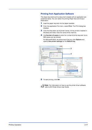 Page 41Printing  Operation  2-17
Printing from Application Software
The steps required to print a document created with an application are 
explained below. You can select the printing Paper Size and Output 
Destination.
1Load the paper required into the paper cassette.
2From the application File menu, select  Print . The Print dialog box 
displays.
3Click the drop down list of printer names. All the printers installed in 
Windows are listed. Click the name of the machine.
4Use  Number of copies  to enter the...