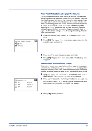 Page 111Using the Operation Panel 4-55
Paper Feed Mode (Setting the paper feed source)
This mode specifies how the paper should be fed once the paper feed 
source and paper type have been chosen. If Auto is selected, the printer 
searches for a paper feed source that matches the paper size and type, 
and paper is then delivered from that source. If Fixed is selected and 
there is no matching paper feed source, handling proceeds as specified 
by Paper Mismatch for Error Handling. For details on paper 
feeding...