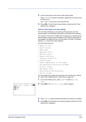 Page 139Using the Operation Panel 4-83
3Use the arrow keys to set the form feed timeout delay.
Press U or V to increase or decrease, respectively, the value at the 
blinking cursor. 
Use Y and Z to move the cursor right and left.
4Press [OK]. The form feed timeout setting is stored and the Timer 
Setting menu reappears.
Auto Err. Clear (Auto error clear setting)
If an error that still allows you to continue printing occurs, the next 
received data is automatically printed after a set period of time elapses.
For...