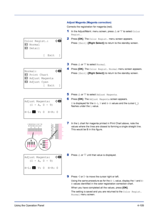 Page 165Using the Operation Panel 4-109
Adjust Magenta (Magenta correction)
Corrects the registration for magenta (red).
1In the Adjust/Maint. menu screen, press U or V to select Color 
Regist..
2Press [OK]. The Color Regist. menu screen appears.
Press [Exit] ([Right Select]) to return to the standby screen.
3Press U or V to select Normal.
4Press [OK]. The Color Regist. Normal menu screen appears.
Press [Exit] ([Right Select]) to return to the standby screen.
5Press U or V to select Adjust Magenta.
6Press [OK]....