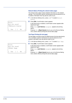 Page 1724-116Using the Operation Panel 
Network Status (Printing the network status page)
The network status page contains detailed information on the network 
settings.  This is primarily used for maintenance by service personnel, but 
it contains information that may also be useful to you.
1In the Service Setting menu, press U or V to select Network 
Status.
2Press [OK]. A confirmation screen appears.
If Job Accounting is enabled, a confirmation screen appears after 
department login.
Press [Yes] ([Left...