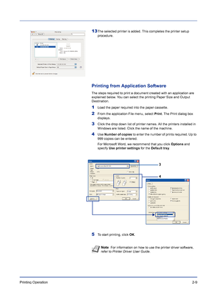 Page 33Printing Operation 2-9
13The selected printer is added. This completes the printer setup 
procedure.
Printing from Application Software
The steps required to print a document created with an application are 
explained below. You can select the printing Paper Size and Output 
Destination.
1Load the paper required into the paper cassette.
2From the application File menu, select Print. The Print dialog box 
displays.
3Click the drop down list of printer names. All the printers installed in 
Windows are...