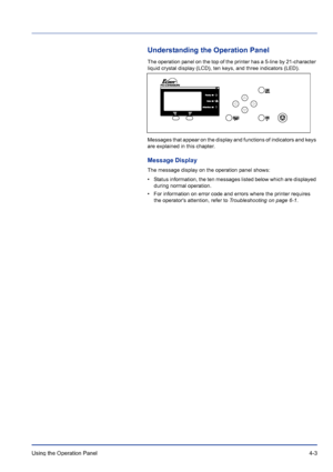 Page 59Using the Operation Panel 4-3
Understanding the Operation Panel
The operation panel on the top of the printer has a 5-line by 21-character 
liquid crystal display (LCD), ten keys, and three indicators (LED).
Messages that appear on the display and functions of indicators and keys 
are explained in this chapter.
Message Display
The message display on the operation panel shows:
• Status information, the ten messages listed below which are displayed 
during normal operation.
• For information on error code...