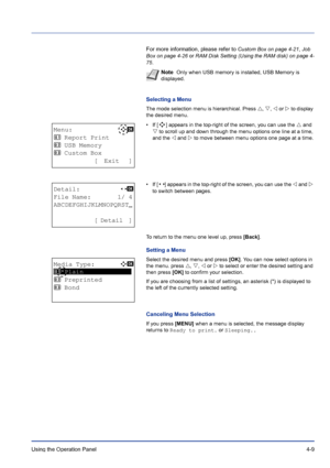 Page 65Using the Operation Panel 4-9
For more information, please refer to Custom Box on page 4-21, Job 
Box on page 4-26 or RAM Disk Setting (Using the RAM disk) on page 4-
75
.
Selecting a Menu
The mode selection menu is hierarchical. Press U, V, Y or Z to display 
the desired menu.
•If [
a ] appears in the top-right of the screen, you can use the U and 
V to scroll up and down through the menu options one line at a time, 
and the Y and Z to move between menu options one page at a time.
•If [
P ] appears in...