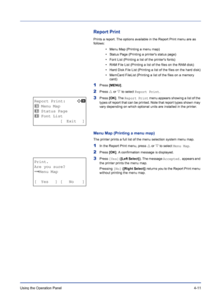 Page 67Using the Operation Panel 4-11
Report Print
Prints a report. The options available in the Report Print menu are as 
follows:
• Menu Map (Printing a menu map)
• Status Page (Printing a printers status page)
• Font List (Printing a list of the printers fonts)
• RAM File List (Printing a list of the files on the RAM disk)
• Hard Disk File List (Printing a list of the files on the hard disk)
• MemCard FileList (Printing a list of the files on a memory 
card)
1Press [MENU].
2Press U or V to select Report...