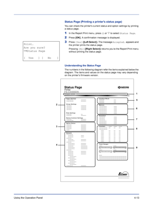 Page 69Using the Operation Panel 4-13
Status Page (Printing a printers status page)
You can check the printers current status and option settings by printing 
a status page.
1In the Report Print menu, press U or V to select Status Page.
2Press [OK]. A confirmation message is displayed.
3Press [Yes] ([Left Select]). The message Accepted. appears and 
the printer prints the status page.
Pressing [No] ([Right Select]) returns you to the Report Print menu 
without printing the status page.
Understanding the Status...