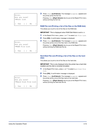 Page 71Using the Operation Panel 4-15
3Press [Yes] ([Left Select]). The message Accepted. appears and 
the printer prints the font list.
Pressing [No] ([Right Select]) returns you to the Report Print menu 
without printing the font list.
RAM File List (Printing a list of the files on the RAM disk)
This allows you to print a list of the files on the RAM disk.
IMPORTANT  This is displayed when RAM Disk Mode is set to ON.
1In the Report Print menu, press U or V to select RAM File List.
2Press [OK]. A confirmation...
