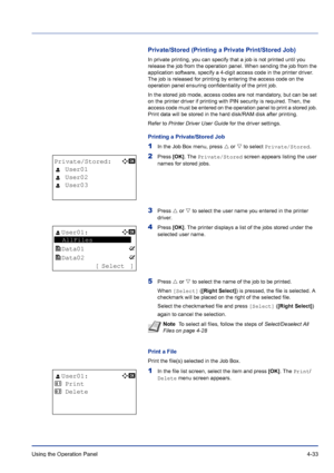 Page 89Using the Operation Panel 4-33
Private/Stored (Printing a Private Print/Stored Job)
In private printing, you can specify that a job is not printed until you 
release the job from the operation panel. When sending the job from the 
application software, specify a 4-digit access code in the printer driver. 
The job is released for printing by entering the access code on the 
operation panel ensuring confidentiality of the print job.
In the stored job mode, access codes are not mandatory, but can be set 
on...