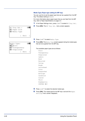 Page 1044-48Using the Operation Panel 
Media Type (Paper type setting for MP tray)
You can use this to set the paper type that can be supplied from the MP 
tray. The default setting is PLAIN.
For more information about paper types that you can feed from the MP 
tray, refer to Paper Specifications on page 3-2.
1In the Paper Settings menu, press U or V to select MP Tray Set..
2Press [OK]. The MP Tray Set. menu screen appears.
3Press U or V to select Media Type.
4Press [OK]. The Media Type screen appears listing...