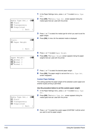 Page 1084-52Using the Operation Panel 
1In the Paper Settings menu, press U or V to select Media Type 
Set..
2Press [OK]. The Media Type Set. screen appears listing the 
media types that can used with the printer.
3Press U or V to select the media type for which you want to set the 
paper weight. 
4Press [OK]. A menu for the selected media is displayed.
5Press U or V to select Paper Weight.
6Press [OK]. The Paper Weight screen appears listing the paper 
weights that can used with the printer.
7Press U or V to...