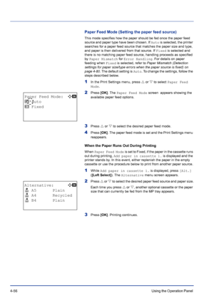 Page 1124-56Using the Operation Panel 
Paper Feed Mode (Setting the paper feed source)
This mode specifies how the paper should be fed once the paper feed 
source and paper type have been chosen. If Auto is selected, the printer 
searches for a paper feed source that matches the paper size and type, 
and paper is then delivered from that source. If Fixed is selected and 
there is no matching paper feed source, handling proceeds as specified 
by Paper Mismatch for Error Handling. For details on paper 
feeding...