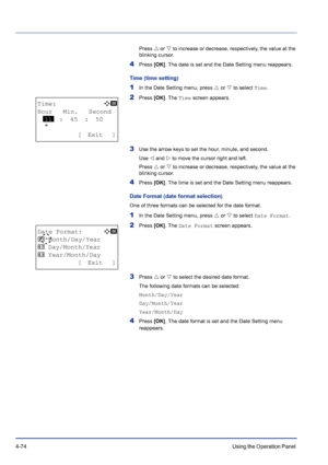 Page 1304-74Using the Operation Panel 
Press U or V to increase or decrease, respectively, the value at the 
blinking cursor.
4Press [OK]. The date is set and the Date Setting menu reappears.
Time (time setting)
1In the Date Setting menu, press U or V to select Time.
2Press [OK]. The Time screen appears.
3Use the arrow keys to set the hour, minute, and second.
Use Y and Z to move the cursor right and left.
Press U or V to increase or decrease, respectively, the value at the 
blinking cursor.
4Press [OK]. The...