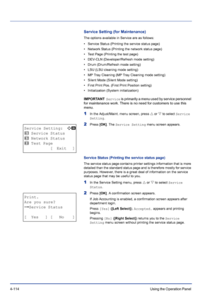 Page 1704-114Using the Operation Panel 
Service Setting (for Maintenance)
The options available in Service are as follows:
• Service Status (Printing the service status page)
• Network Status (Printing the network status page)
• Test Page (Printing the test page)
• DEV-CLN (Developer/Refresh mode setting)
• Drum (Drum/Refresh mode setting)
• LSU (LSU cleaning mode setting)
• MP Tray Cleaning (MP Tray Cleaning mode setting)
• Silent Mode (Silent Mode setting)
• First Print Pos. (First Print Position setting)
•...