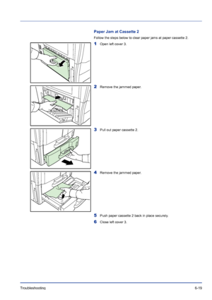 Page 203Troubleshooting 6-19
Paper Jam at Cassette 2
Follow the steps below to clear paper jams at paper cassette 2.
1Open left cover 3.
2Remove the jammed paper.
3Pull out paper cassette 2.
4Remove the jammed paper.
5Push paper cassette 2 back in place securely.
6Close left cover 3.
Downloaded From ManualsPrinter.com Manuals 