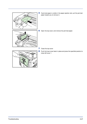 Page 211Troubleshooting 6-27
5If jammed paper is visible in the paper ejection slot, pull the jammed 
paper toward you to remove it.
6Open the top cover, and remove the jammed paper.
7Close the top cover.
8Push the fuser cover back in place and press the specified position to 
close left cover 1.
Downloaded From ManualsPrinter.com Manuals 