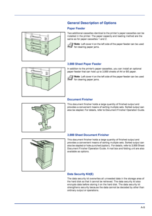 Page 221 A-9
General Description of Options
Paper Feeder
Two additional cassettes identical to the printer’s paper cassettes can be 
installed in the printer. The paper capacity and loading method are the 
same as for paper cassettes 1 and 2.
3,000 Sheet Paper Feeder
In addition to the printers paper cassettes, you can install an optional 
paper feeder that can hold up to 3,000 sheets of A4 or B5 paper.
Document Finisher
This document finisher holds a large quantity of finished output and 
provides a convenient...