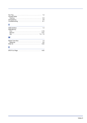 Page 233Index-3
Top Tray . . . . . . . . . . . . . . . . . . . . . . . . . . . . . . . . . . . . . .    1-2
Transfer Roller
Cleaning. . . . . . . . . . . . . . . . . . . . . . . . . . . . . . . . . . . . .    5-9
Transparency  . . . . . . . . . . . . . . . . . . . . . . . . . . . . . . . . . .    3-8
Troubleshooting  . . . . . . . . . . . . . . . . . . . . . . . . . . . . . . . .    6-1
U
USB Interface . . . . . . . . . . . . . . . . . . . . . . . . . . . . . . . . . .    1-3
USB Memory
Print. . . . . . . . . ....