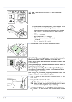 Page 543-14Handling Paper 
5Align the paper against the left side of the paper cassette.
IMPORTANT  Before loading the paper, be sure that it is not curled or 
folded. Paper that is curled or folded may cause paper jams.
Ensure that the loaded paper is not higher than the level indicator (see 
illustration below).
When loading the paper, make sure that the side that was closest to 
the package seal is facing up.
The paper length and width guides must be adjusted to the paper 
size. Loading the paper without...