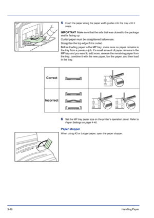 Page 563-16Handling Paper 
5Insert the paper along the paper width guides into the tray until it 
stops.
IMPORTANT  Make sure that the side that was closest to the package 
seal is facing up.
Curled paper must be straightened before use.
Straighten the top edge if it is curled.
Before loading paper in the MP tray, make sure no paper remains in 
the tray from a previous job. If a small amount of paper remains in the 
MP tray and you want to add more, remove the remaining paper from 
the tray, combine it with the...